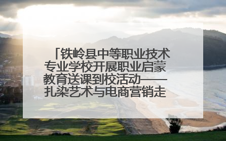 铁岭县中等职业技术专业学校开展职业启蒙教育送课到校活动——扎染艺术与电商营销走进熊官屯镇中心小学