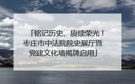 铭记历史、赓续荣光！枣庄市中法院院史展厅暨党建文化墙揭牌启用