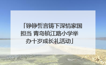铮铮誓言铸下深情家国担当 青岛镇江路小学举办十岁成长礼活动