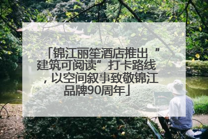 锦江丽笙酒店推出“建筑可阅读”打卡路线，以空间叙事致敬锦江品牌90周年