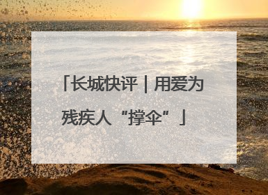 长城快评｜用爱为残疾人“撑伞”