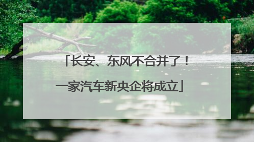 长安、东风不合并了！一家汽车新央企将成立