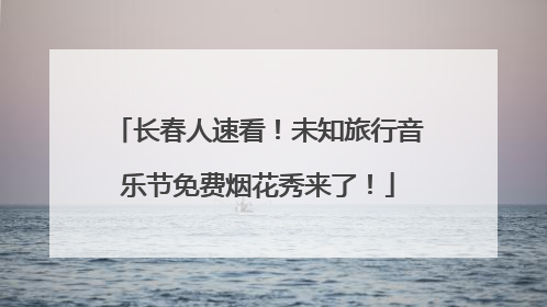 长春人速看！未知旅行音乐节免费烟花秀来了！