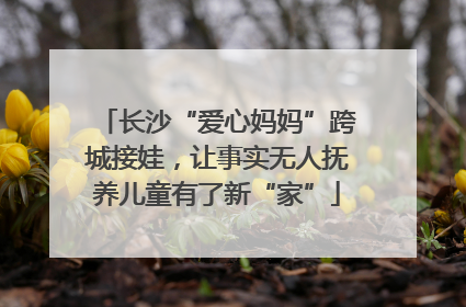 长沙“爱心妈妈”跨城接娃，让事实无人抚养儿童有了新“家”