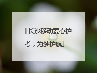 长沙移动爱心护考，为梦护航