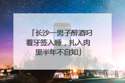 长沙一男子醉酒叼着牙签入睡，扎入肉里半年不自知
