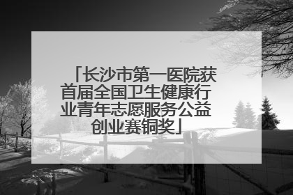 长沙市第一医院获首届全国卫生健康行业青年志愿服务公益创业赛铜奖