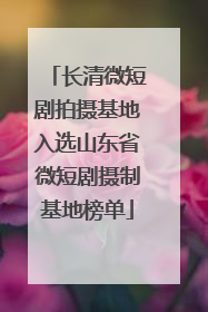 长清微短剧拍摄基地入选山东省微短剧摄制基地榜单