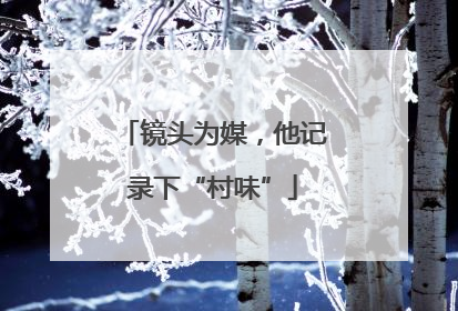 镜头为媒，他记录下“村味”