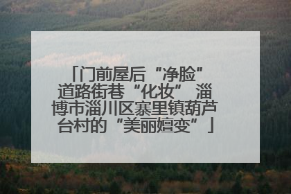 门前屋后“净脸” 道路街巷“化妆” 淄博市淄川区寨里镇葫芦台村的“美丽嬗变”