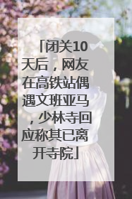 闭关10天后，网友在高铁站偶遇文班亚马，少林寺回应称其已离开寺院