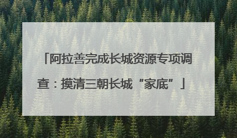 阿拉善完成长城资源专项调查：摸清三朝长城“家底”