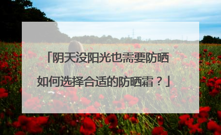 阴天没阳光也需要防晒 如何选择合适的防晒霜？