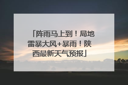 阵雨马上到！局地雷暴大风+暴雨！陕西最新天气预报