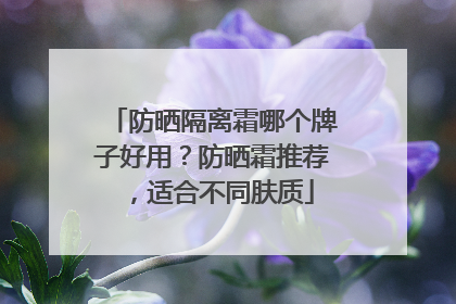 防晒隔离霜哪个牌子好用？防晒霜推荐，适合不同肤质