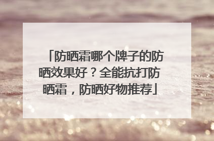 防晒霜哪个牌子的防晒效果好？全能抗打防晒霜，防晒好物推荐