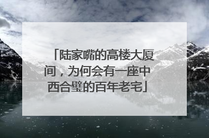 陆家嘴的高楼大厦间，为何会有一座中西合璧的百年老宅