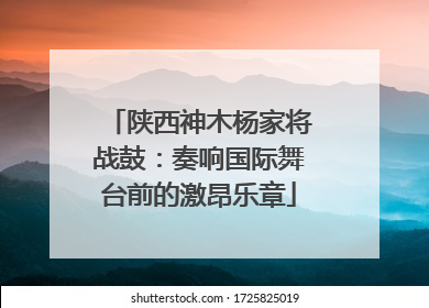 陕西神木杨家将战鼓：奏响国际舞台前的激昂乐章