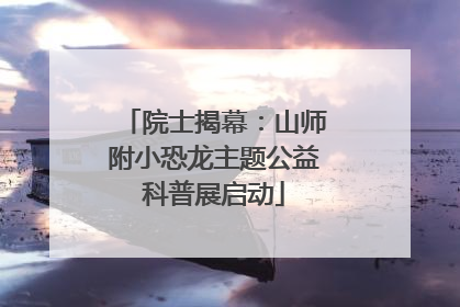 院士揭幕：山师附小恐龙主题公益科普展启动