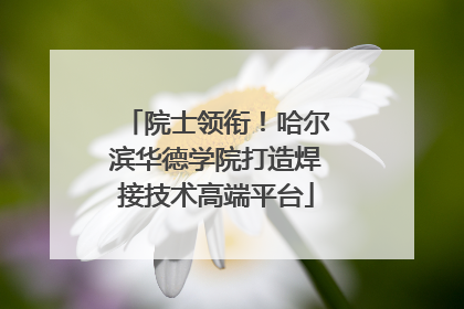 院士领衔！哈尔滨华德学院打造焊接技术高端平台