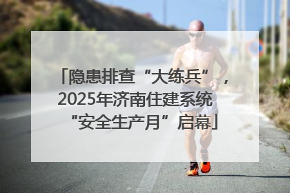 隐患排查“大练兵”，2025年济南住建系统“安全生产月”启幕
