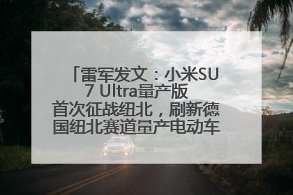雷军发文：小米SU7 Ultra量产版首次征战纽北，刷新德国纽北赛道量产电动车圈速纪录，成为纽北史上最速量产电动车
