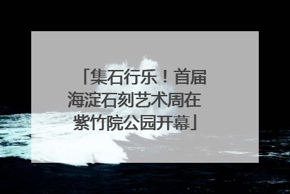 集石行乐！首届海淀石刻艺术周在紫竹院公园开幕