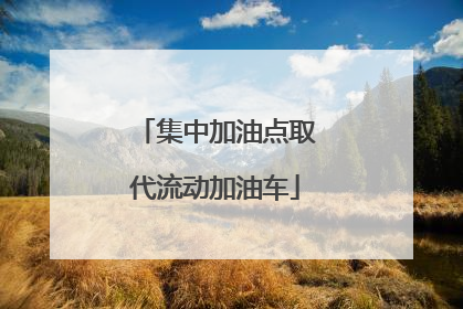 集中加油点取代流动加油车