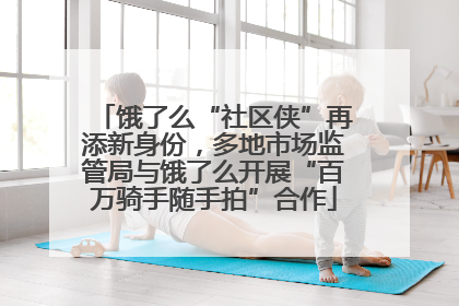 饿了么“社区侠”再添新身份，多地市场监管局与饿了么开展“百万骑手随手拍”合作