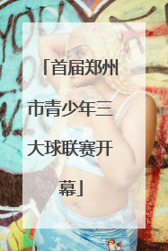 首届郑州市青少年三大球联赛开幕