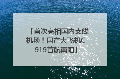 首次亮相国内支线机场！国产大飞机C919首航南阳