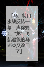 马、特口水战反转一幕：声称要让“龙”飞船退役的马斯克又改口了