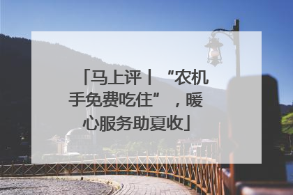 马上评丨“农机手免费吃住”，暖心服务助夏收