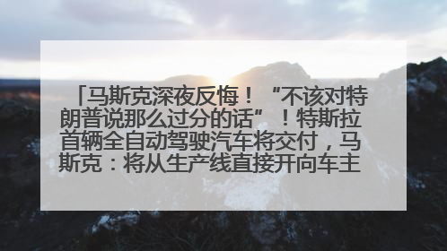 马斯克深夜反悔！“不该对特朗普说那么过分的话”！特斯拉首辆全自动驾驶汽车将交付，马斯克：将从生产线直接开向车主家中！公司股价大涨