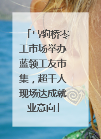 马驹桥零工市场举办蓝领工友市集，超千人现场达成就业意向