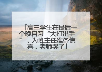 高三学生在最后一个晚自习“大打出手”，为班主任准备惊喜，老师哭了