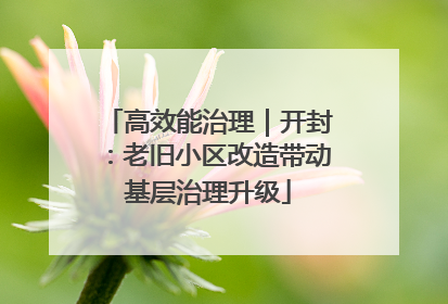高效能治理｜开封：老旧小区改造带动基层治理升级