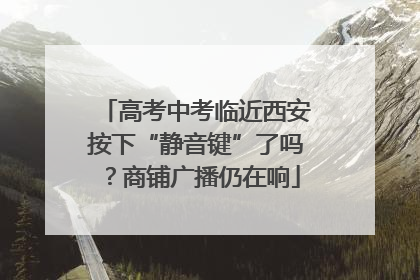 高考中考临近西安按下“静音键”了吗？商铺广播仍在响