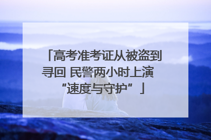 高考准考证从被盗到寻回 民警两小时上演 “速度与守护”