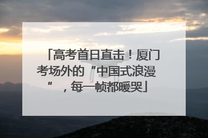 高考首日直击！厦门考场外的“中国式浪漫”，每一帧都暖哭