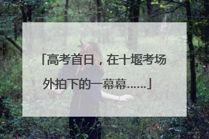高考首日，在十堰考场外拍下的一幕幕……
