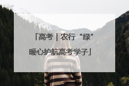 高考｜农行“绿”暖心护航高考学子