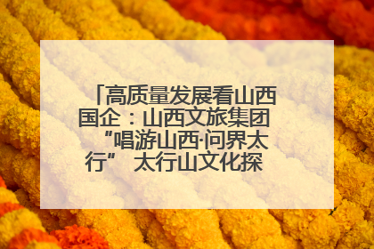 高质量发展看山西国企：山西文旅集团“唱游山西·问界太行” 太行山文化探索之旅燃情启幕