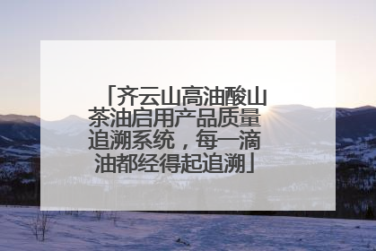 齐云山高油酸山茶油启用产品质量追溯系统，每一滴油都经得起追溯
