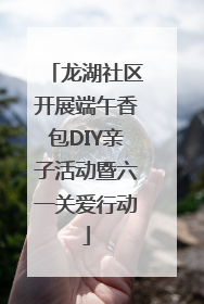 龙湖社区开展端午香包DIY亲子活动暨六一关爱行动