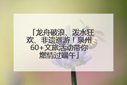 龙舟破浪、泼水狂欢、非遗巡游！泉州60+文旅活动带你燃情过端午