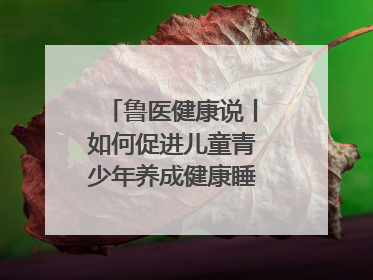 鲁医健康说丨如何促进儿童青少年养成健康睡眠的习惯？这份宝典快收藏