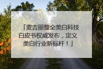 麦吉丽整全美白科技白皮书权威发布，定义美白行业新标杆！
