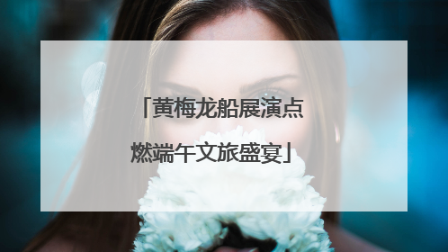 黄梅龙船展演点燃端午文旅盛宴