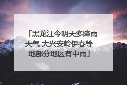 黑龙江今明天多降雨天气 大兴安岭伊春等地部分地区有中雨